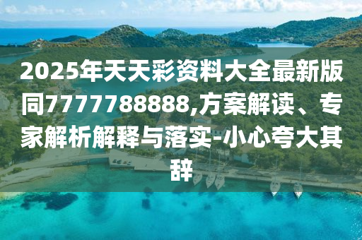2025年天天彩資料大全最新版同7777788888,方案解讀、專家解析解釋與落實-四川好木優(yōu)材家居有限公司小心夸大其辭