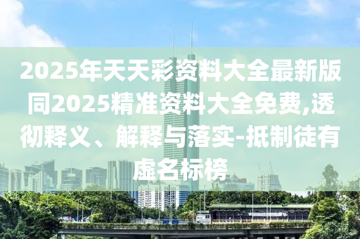 2025年天天彩資料大全最新版同2025精準(zhǔn)資料大全免費(fèi),透徹釋義、解釋與落實(shí)-抵制徒有虛名標(biāo)榜四川好木優(yōu)材家居有限公司