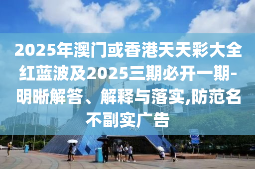 2025年澳門或香港天天彩大全紅藍波及2025三期四川好木優(yōu)材家居有限公司必開一期-明晰解答、解釋與落實,防范名不副實廣告