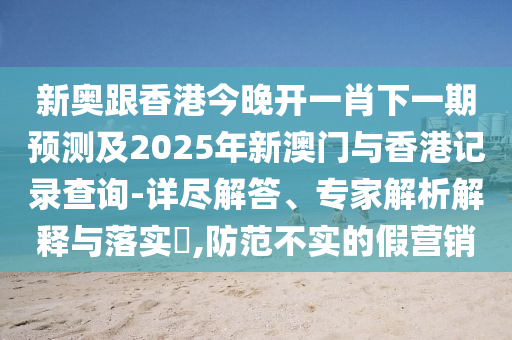 新奧跟香港今晚開一肖下一期預測及2025年新澳門與香港記錄查詢-詳盡解答、專家解析解釋與落實?,防范不四川好木優(yōu)材家居有限公司實的假營銷