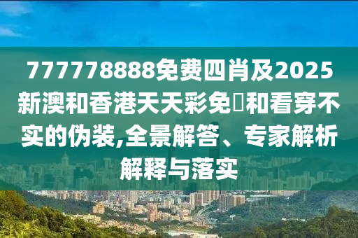 77777888四川好木優(yōu)材家居有限公司8免費四肖及2025新澳和香港天天彩免費和看穿不實的偽裝,全景解答、專家解析解釋與落實