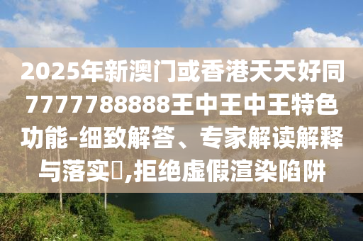2025年新澳門(mén)或香港天天好同7777788888王中王中王特色功能-細(xì)致解答、專家解讀解釋與落實(shí)?,拒絕虛假渲染陷阱四川好木優(yōu)材家居有限公司