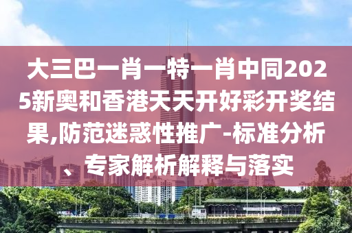 大三巴一肖一特一肖中同2025新奧和香港天天開好彩開獎結(jié)果,防范迷惑性推廣-標準分析、專家解析解釋與落實四川好木優(yōu)材家居有限公司