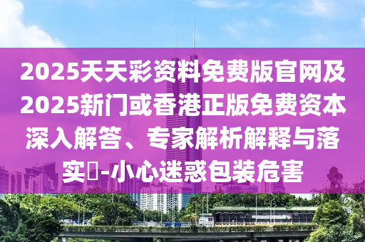2025天天彩資料免費(fèi)版官網(wǎng)及2025新門或香港正版免費(fèi)資本深入解答、專家解析解釋與落實(shí)?-小心迷惑包裝危害四川好木優(yōu)材家居有限公司