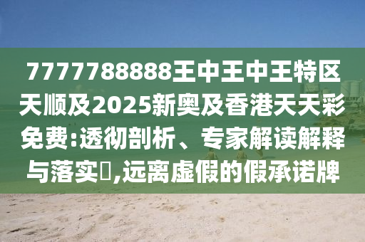 7777788888王中王中王特區(qū)天順及2025新奧及香港天天彩免費(fèi):透徹剖析、專家解讀解釋與落實(shí)?,遠(yuǎn)離虛假的假承諾牌四川好木優(yōu)材家居有限公司