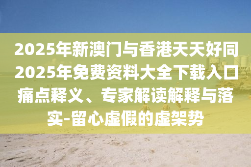 2025年新澳門與香港天天好同2025年免費(fèi)資料大全下載入口痛點(diǎn)釋義、專家解讀解釋與落實(shí)-留心虛假的虛架勢四川好木優(yōu)材家居有限公司