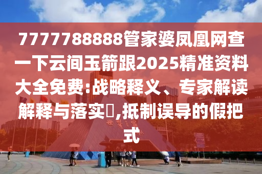 7777788888管家婆鳳凰網(wǎng)查一下云間玉箭跟2025精準(zhǔn)資料大全免費(fèi):戰(zhàn)略釋義、專家解讀解釋與落實(shí)?,抵制誤導(dǎo)的假把式四川好木優(yōu)材家居有限公司