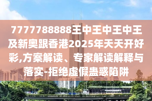 7777788888王中王中王中王及新奧跟香港2025年天天開好彩,方案解讀、專家解讀解釋與落實-拒絕虛假蠱惑陷阱四川好木優(yōu)材家居有限公司