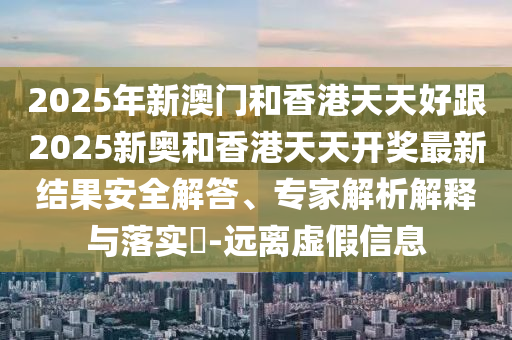 2025年新澳門和香港天天好跟2025新奧和四川好木優(yōu)材家居有限公司香港天天開獎最新結(jié)果安全解答、專家解析解釋與落實?-遠離虛假信息