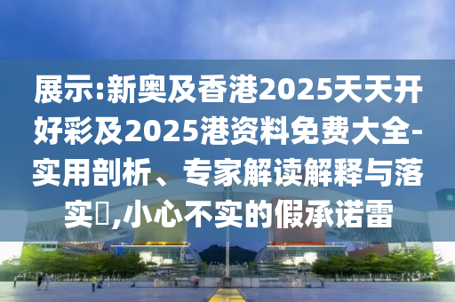展示:新奧及香港2025天天開好彩及2025港資料免費(fèi)大全-實(shí)用剖析、專家解讀解釋與落實(shí)?,小心不實(shí)的假承諾雷四川好木優(yōu)材家居有限公司