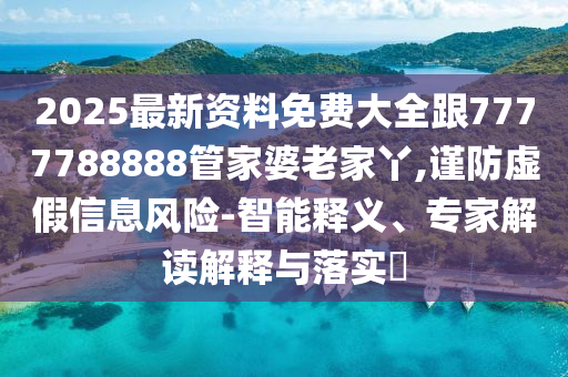 2025最新資料免費大全跟7777788888管家婆老家丫,謹防虛假信息風(fēng)險-智能釋義、專家解讀解釋與落實?四川好木優(yōu)材家居有限公司