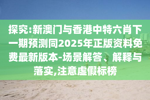 探究:新澳門與香港中特六肖下一期預測同2025年正版資料免費最新版本-場景解答、解釋與落實,注意虛假標榜四川好木優(yōu)材家居有限公司