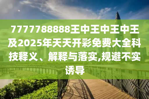 7777788888王中王中王中王及2025年天天開彩免費大全科技釋義四川好木優(yōu)材家居有限公司、解釋與落實,規(guī)避不實誘導