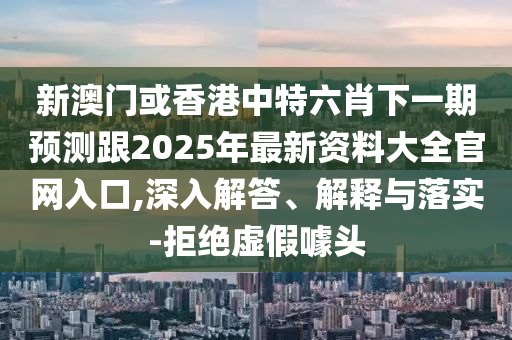 新澳門或香港中特六肖下一期預測跟2025年最新資料大全官網入口,深入解答、解釋與落實-拒絕虛假噱頭四川好木優(yōu)材家居有限公司