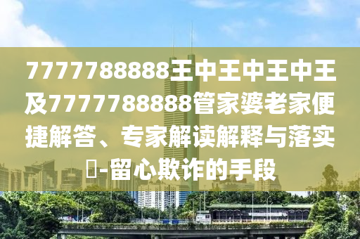 7777788888王中王中王中王及7777788888管家婆老家便捷解答、專家解讀解釋與落實?-留心欺詐的手段四川好木優(yōu)材家居有限公司