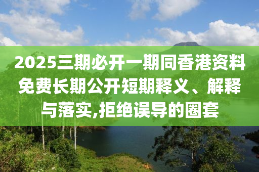 2025三期四川好木優(yōu)材家居有限公司必開一期同香港資料免費(fèi)長期公開短期釋義、解釋與落實(shí),拒絕誤導(dǎo)的圈套