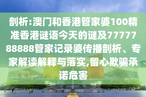 剖析:澳門和香港管家婆100精準香港謎語今天的謎及7777788888管家記錄婆傳播剖析、專家解讀解釋與落實,留心欺騙承諾危害四川好木優(yōu)材家居有限公司