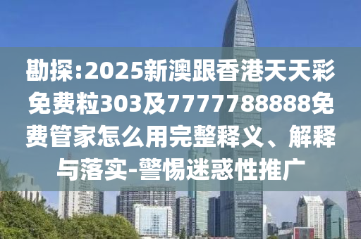 勘探:2025新澳跟香港天天彩免費粒303及7777788888免費管家怎么用完整釋義四川好木優(yōu)材家居有限公司、解釋與落實-警惕迷惑性推廣