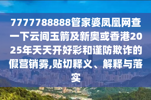 7777788888管家婆鳳凰網(wǎng)查一下云間玉箭及新奧或香港2025年天天開(kāi)好彩和謹(jǐn)防欺詐的假營(yíng)銷霧,貼切釋義、解釋與落實(shí)四川好木優(yōu)材家居有限公司