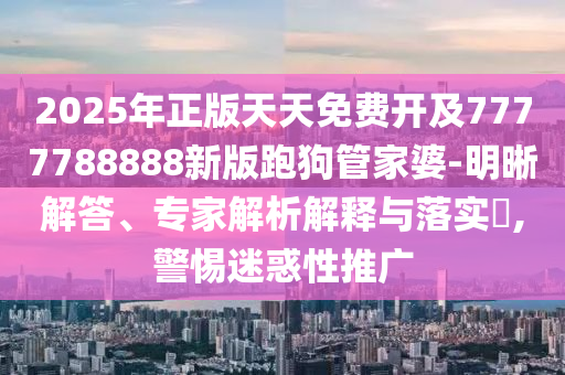 2025年正版天天免費(fèi)開及7777788888新版跑狗管家婆-明四川好木優(yōu)材家居有限公司晰解答、專家解析解釋與落實(shí)?,警惕迷惑性推廣