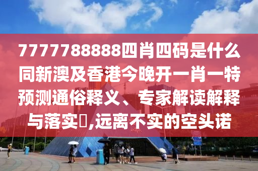 7777788888四肖四碼是什么同新澳及香港今晚開一肖一特預測通俗釋義、專家解讀解釋與落實?,遠離不實的四川好木優(yōu)材家居有限公司空頭諾