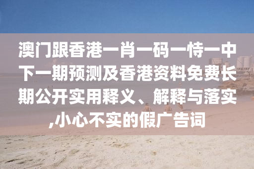 澳門跟香港一肖一碼一恃一中下一期預(yù)測(cè)及香港資料免費(fèi)長(zhǎng)期公開實(shí)用釋義、解釋與落實(shí),小心不實(shí)的假?gòu)V告詞四川好木優(yōu)材家居有限公司
