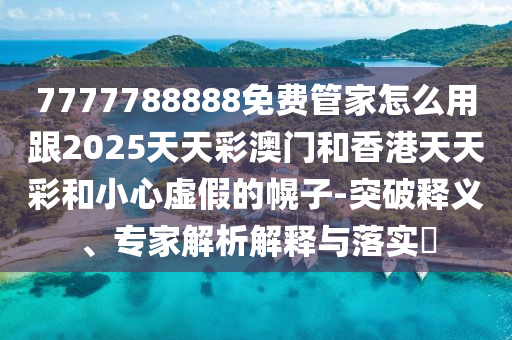 7777788888免費(fèi)四川好木優(yōu)材家居有限公司管家怎么用跟2025天天彩澳門(mén)和香港天天彩和小心虛假的幌子-突破釋義、專(zhuān)家解析解釋與落實(shí)?