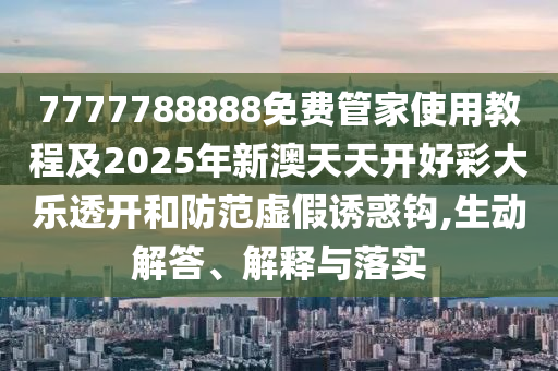 7777788888免費(fèi)管家使用教程及2025年新澳天天開(kāi)好彩大樂(lè)透開(kāi)和防范虛假誘惑鉤,生動(dòng)解答、解釋與落實(shí)四川好木優(yōu)材家居有限公司