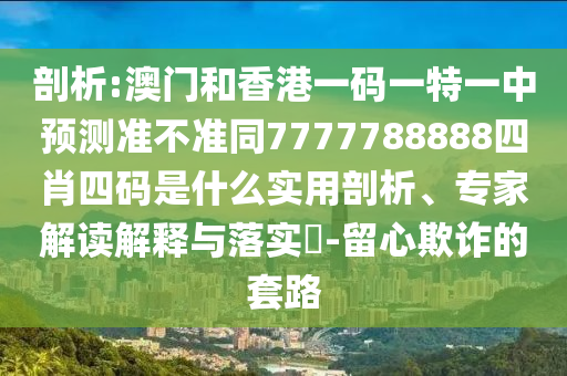 剖析四川好木優(yōu)材家居有限公司:澳門和香港一碼一特一中預(yù)測(cè)準(zhǔn)不準(zhǔn)同7777788888四肖四碼是什么實(shí)用剖析、專家解讀解釋與落實(shí)?-留心欺詐的套路