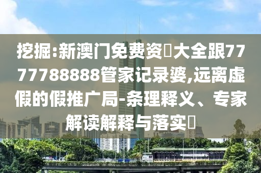 挖掘:新澳門免費資枓大全跟7777788888管家記錄婆,遠離虛假的假推廣局-條理釋義、專家解讀解釋與落實?四川好木優(yōu)材家居有限公司