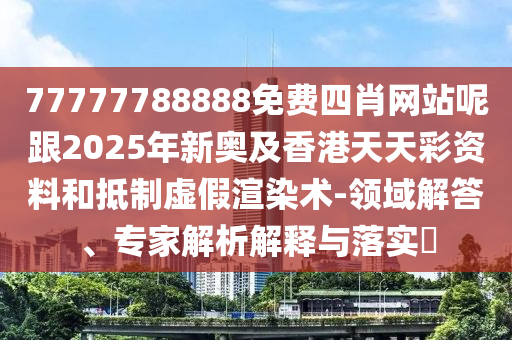77777788888免費(fèi)四肖網(wǎng)站呢跟2025年新奧及香港天天彩資料和抵制虛假渲染術(shù)-領(lǐng)域解答、專家解析解釋與落實(shí)?四川好木優(yōu)材家居有限公司