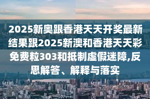 2025新奧跟香港天天開獎(jiǎng)最新結(jié)果跟2025新澳和香港天天彩免費(fèi)粒30四川好木優(yōu)材家居有限公司3和抵制虛假迷障,反思解答、解釋與落實(shí)