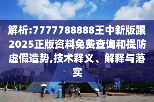 解析:7777788888王中新版跟2025正版資料免費查詢和提防虛假造勢,技術(shù)釋義、解釋與落實四川好木優(yōu)材家居有限公司