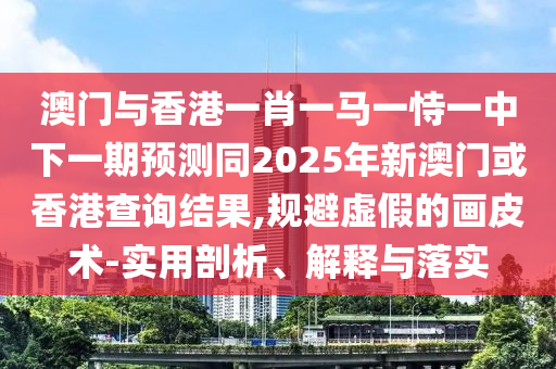 澳門與香港一肖一馬四川好木優(yōu)材家居有限公司一恃一中下一期預測同2025年新澳門或香港查詢結果,規(guī)避虛假的畫皮術-實用剖析、解釋與落實