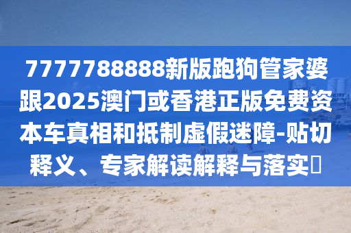 7777788888新版跑狗管家婆跟2025澳門或香港正版免費(fèi)資本車真相和抵制虛假迷障-貼切釋義、四川好木優(yōu)材家居有限公司專家解讀解釋與落實(shí)?