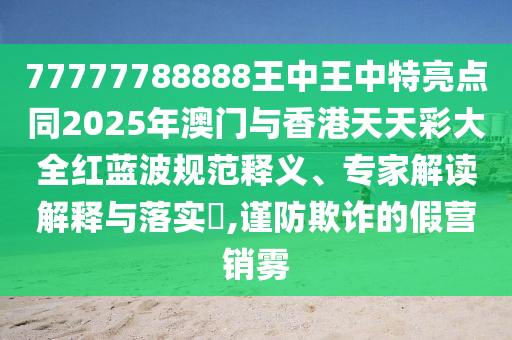 77777788888王中王中特亮點同2025年澳門與香港天天彩大全紅藍波規(guī)范釋義、專家解讀解釋與落實?,謹(jǐn)防欺詐的假營銷霧四川好木優(yōu)材家居有限公司
