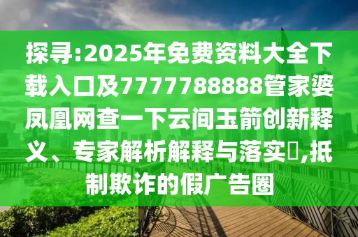 探尋:2025年免費資料大全下載入口及7777788888管家婆鳳凰網(wǎng)查一下云間玉箭創(chuàng)新釋義、專家解析解釋與落實?,抵制欺詐的假廣告圈四川好木優(yōu)材家居有限公司