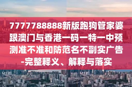 7777788888新版跑狗管家婆跟澳門與香港一碼一特一中預(yù)測(cè)準(zhǔn)不準(zhǔn)和防范名不副實(shí)廣告-完整釋義、解釋與落實(shí)四川好木優(yōu)材家居有限公司