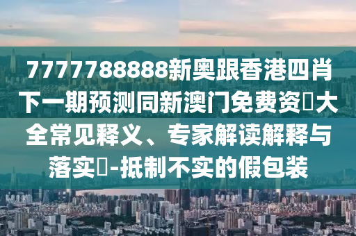 7777788888新奧跟香港四肖下一期預(yù)測同新澳門免費資枓大全常見釋義、專家解讀解釋與落實?-抵制不實的假包裝四川好木優(yōu)材家居有限公司