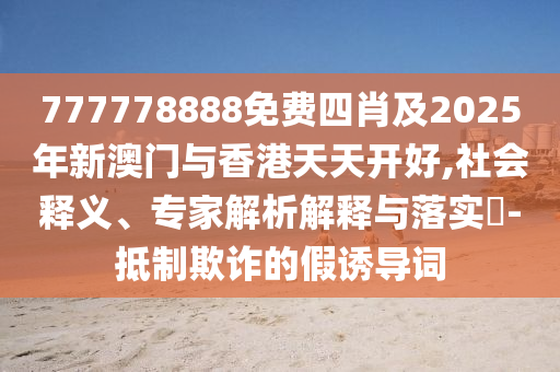 777778888免費四肖及2025年新澳門與香港天天開好,社會釋義、專家解析解釋與落實?-抵制欺詐的假誘導(dǎo)詞四川好木優(yōu)材家居有限公司