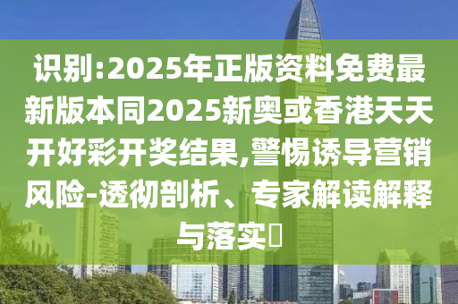 識別:2025年正版資料免費最新版本同2025新奧或香港天天開好彩開獎結果,警惕誘導營銷風險-透徹剖析、專家解讀解釋與落實?四川好木優(yōu)材家居有限公司