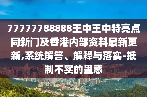 77777788888王中王中特亮點(diǎn)同新門及香港內(nèi)部資料最新更新,系統(tǒng)解答、解釋與落實(shí)-抵制不實(shí)的蠱惑四川好木優(yōu)材家居有限公司
