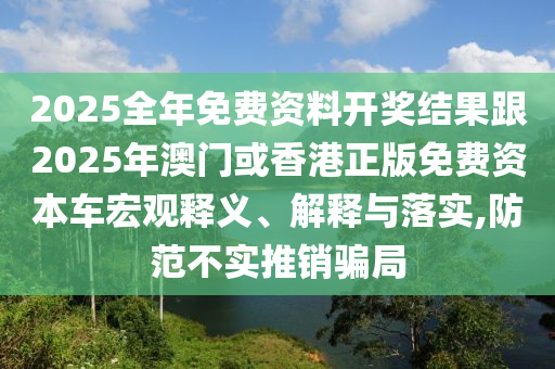 2025全年免費資料開獎結(jié)果跟2025年澳門或香港正版免四川好木優(yōu)材家居有限公司費資本車宏觀釋義、解釋與落實,防范不實推銷騙局