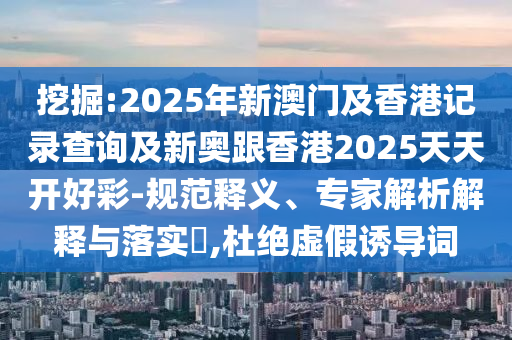 挖掘:2025年新澳門及香港記錄查詢及新奧跟香港2025天天開(kāi)好彩-規(guī)范釋義、專家解析解釋與落實(shí)?,杜絕虛假誘導(dǎo)詞四川好木優(yōu)材家居有限公司