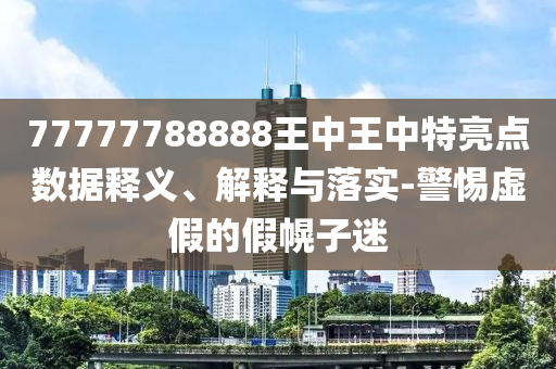 77777788888王中王中特亮點數(shù)據(jù)釋義四川好木優(yōu)材家居有限公司、解釋與落實-警惕虛假的假幌子迷