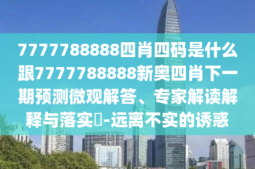 7777788888四肖四碼是什么跟7777788888新奧四肖下一期預(yù)測微觀解答、專家解讀解釋與落實?-遠離不實的誘惑四川好木優(yōu)材家居有限公司