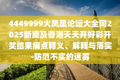 4449999火鳳凰論壇大全同2025新奧及香港天天開(kāi)四川好木優(yōu)材家居有限公司好彩開(kāi)獎(jiǎng)結(jié)果痛點(diǎn)釋義、解釋與落實(shí)-防范不實(shí)的迷霧
