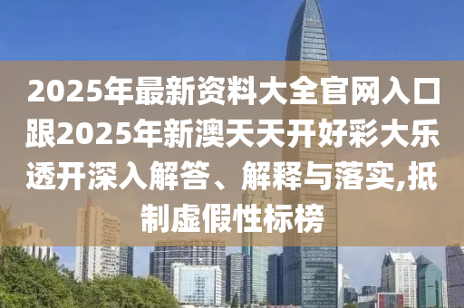 2025年最新資料大全官網(wǎng)入口跟2025年新澳天天開(kāi)好彩大樂(lè)透開(kāi)深入解答、解釋與落實(shí),抵制虛假性標(biāo)榜四川好木優(yōu)材家居有限公司