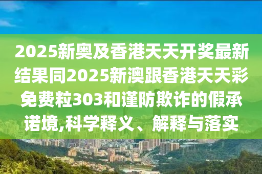2025新奧及香港天天開獎(jiǎng)最新結(jié)果同2025新澳跟香港天天彩免費(fèi)粒303和謹(jǐn)防欺詐的假承諾境,科學(xué)釋義、解釋與落實(shí)四川好木優(yōu)材家居有限公司