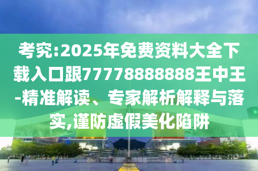 考究:2025年免費(fèi)資料大全下載入口跟77778888888王中王-精準(zhǔn)解讀、專家解析解釋與落實(shí),謹(jǐn)防虛假美化陷阱四川好木優(yōu)材家居有限公司